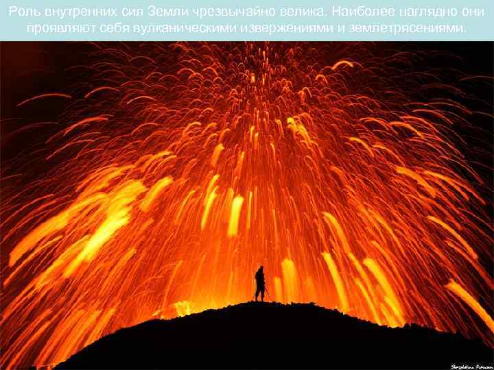 Роль внутренних сил Земли чрезвычайно велика. Наиболее наглядно они  проявляют себя вулканическими извержениями