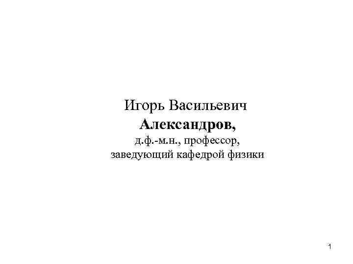 Игорь Васильевич Aлександров, д. ф. -м. н. , профессор, заведующий кафедрой физики Игорь Васильевич Aлександров, д. ф. -м. н. , профессор, заведующий кафедрой физики