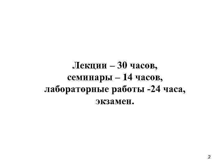 Лекции – 30 часов, семинары – 14 часов, лабораторные работы -24 часа, Лекции – 30 часов, семинары – 14 часов, лабораторные работы -24 часа,