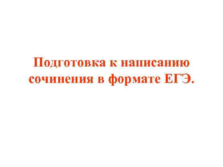 Подготовка к написанию сочинения в формате ЕГЭ. Подготовка к написанию сочинения в формате ЕГЭ.
