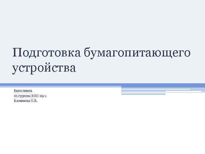 Подготовка бумагопитающего устройства Выполнила ст. группы ВПС-09 -1 Калинина О. Е. 