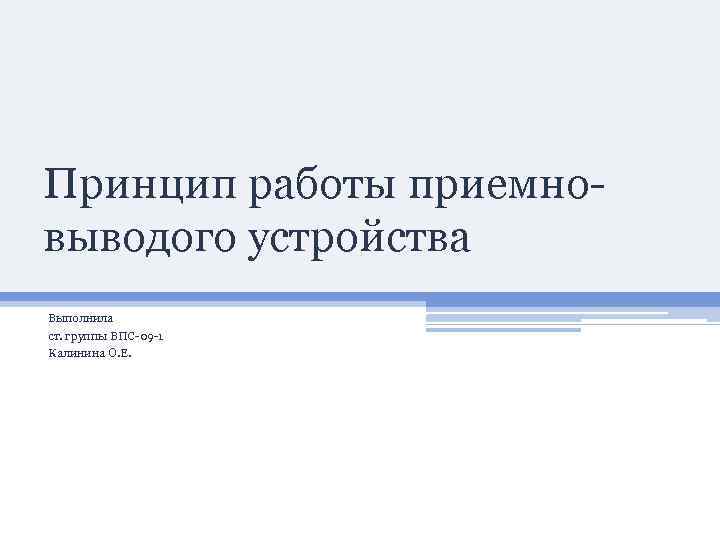 Принцип работы приемно- выводого устройства Выполнила ст. группы ВПС-09 -1 Калинина О. Е. 