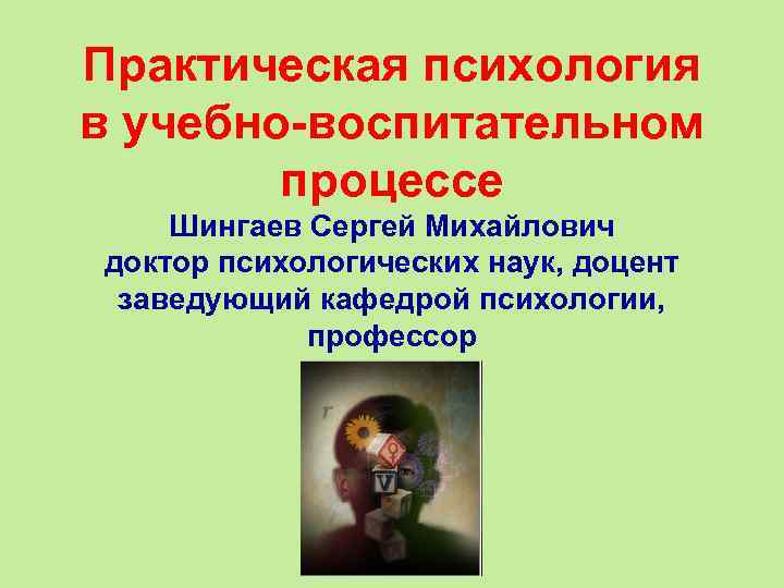 Практическая психология в учебно-воспитательном   процессе Шингаев Сергей Михайлович доктор психологических наук, доцент