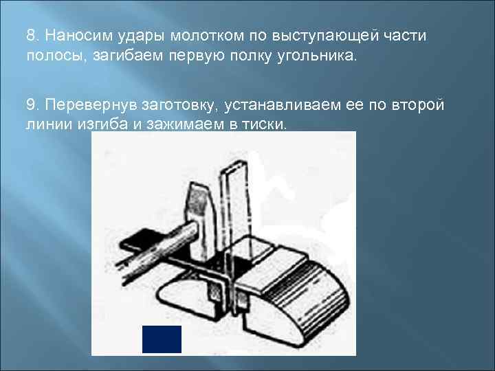 8. Наносим удары молотком по выступающей части полосы, загибаем первую полку угольника.  9.