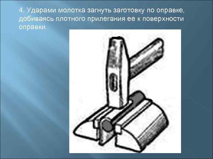 4. Ударами молотка загнуть заготовку по оправке, добиваясь плотного прилегания ее к поверхности оправки.