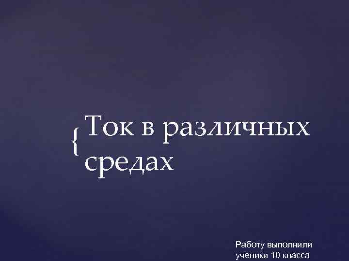  Ток в различных {  средах   Работу выполнили   ученики
