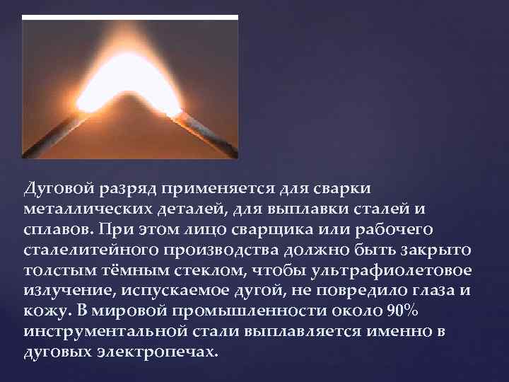 Дуговой разряд применяется для сварки металлических деталей, для выплавки сталей и сплавов. При этом
