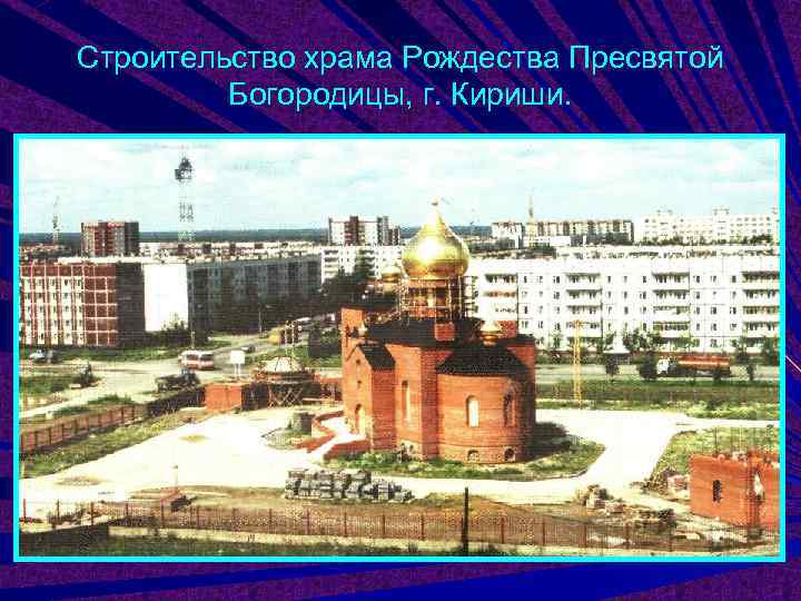 Строительство храма Рождества Пресвятой   Богородицы, г. Кириши. 