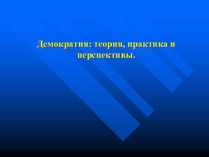 Демократия: теория, практика и   перспективы. 