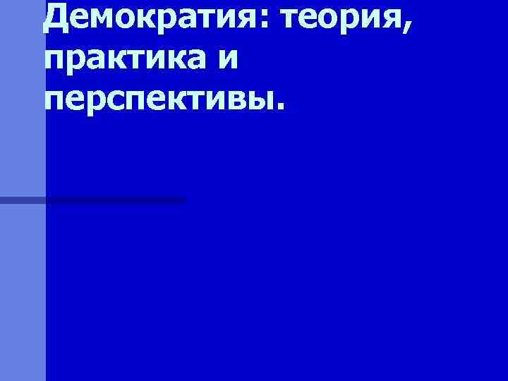 Демократия: теория, практика и перспективы. 