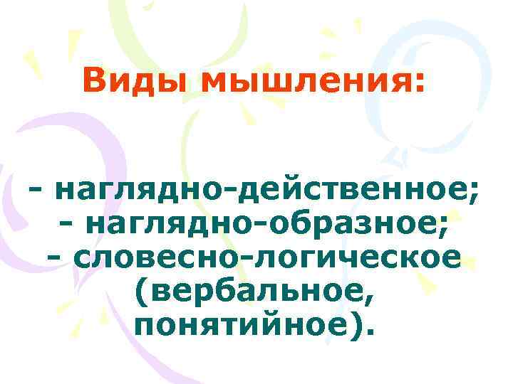  Виды мышления:  - наглядно-действенное;  - наглядно-образное;  - словесно-логическое  (вербальное,