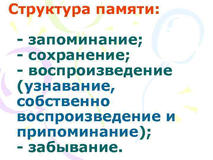 Структура памяти:  - запоминание; - сохранение; - воспроизведение (узнавание, собственно воспроизведение и припоминание);