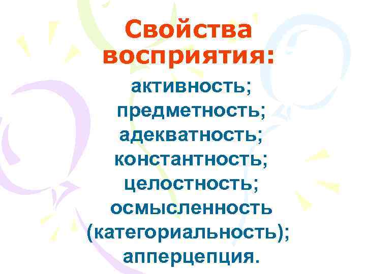  Свойства восприятия:  активность; предметность; адекватность; константность; целостность; осмысленность (категориальность); апперцепция. 