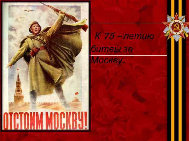  К 75 – летию битвы за Москву. 