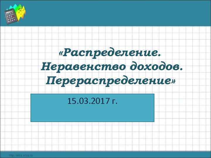   «Распределение. Неравенство доходов.  Перераспределение» 15. 03. 2017 г. 
