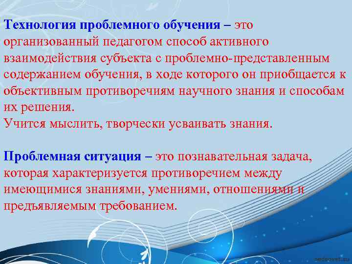 Технология проблемного обучения – это организованный педагогом способ активного взаимодействия субъекта с проблемно-представленным содержанием