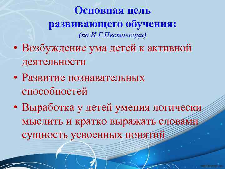   Основная цель  развивающего обучения:   (по И. Г. Песталоцци) •