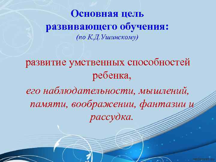   Основная цель развивающего обучения:  (по К. Д. Ушинскому)  развитие умственных