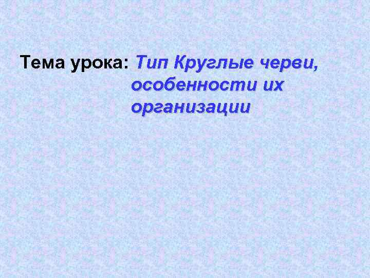 Тема урока: Тип Круглые черви,   особенности их  организации 
