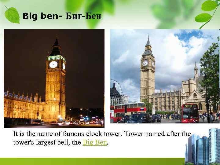   Big ben- Биг-Бен It is the name of famous clock tower. Tower