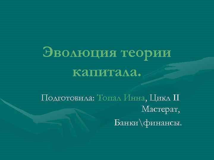 Эволюция теории  капитала. Подготовила: Топал Инна, Цикл II    Мастерат, 