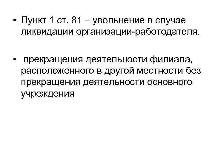  • Пункт 1 ст. 81 – увольнение в случае  ликвидации организации-работодателя. 