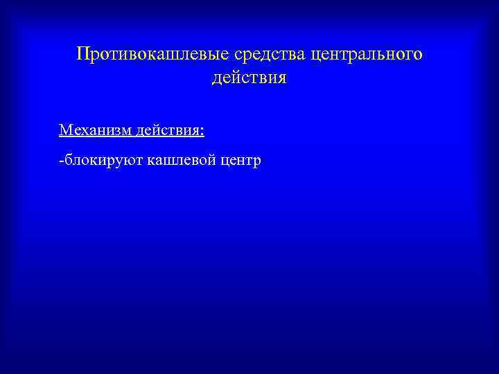  Противокашлевые средства центрального    действия Механизм действия: -блокируют кашлевой центр 