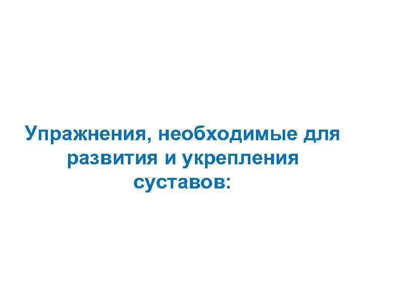 Упражнения, необходимые для  развития и укрепления   суставов: 