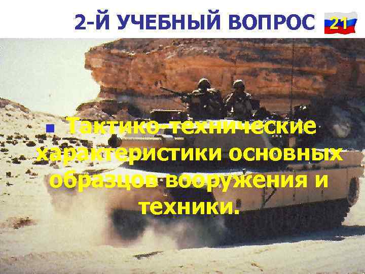   2 -Й УЧЕБНЫЙ ВОПРОС 21 n Тактико-технические характеристики основных образцов вооружения и