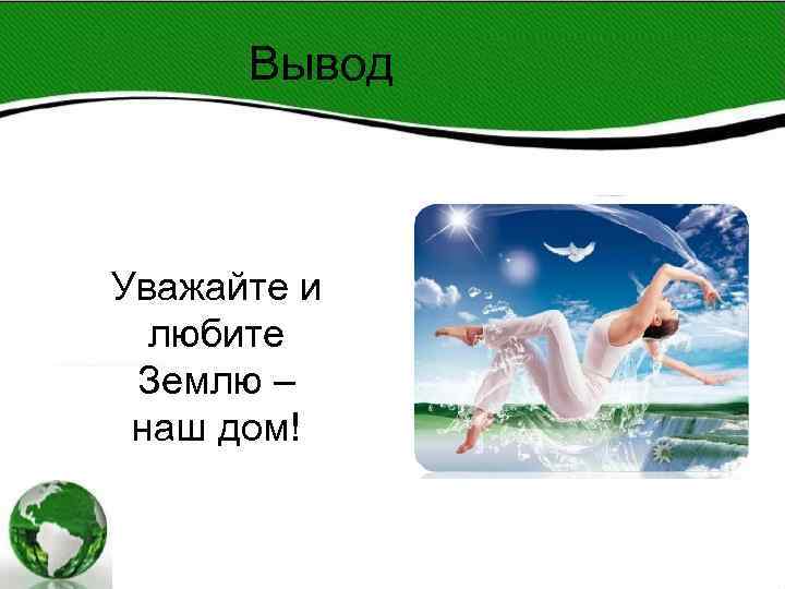 Вывод Уважайте и любите Землю – наш дом! Вывод Уважайте и любите Землю – наш дом!