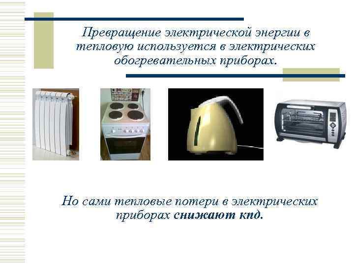   Превращение электрической энергии в  тепловую используется в электрических  обогревательных приборах.