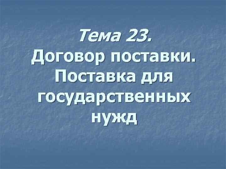   Тема 23.  Договор поставки. Поставка для государственных  нужд 