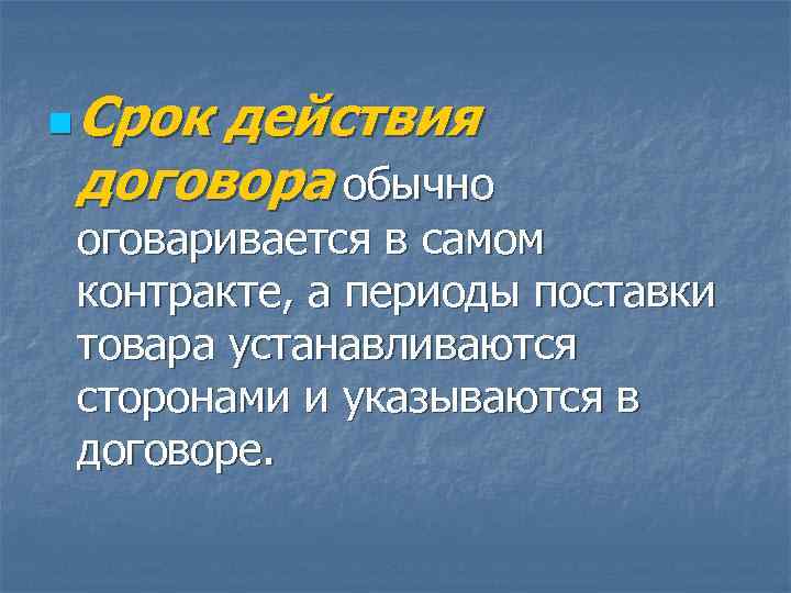 n  Срок действия договора обычно оговаривается в самом контракте, а периоды поставки товара