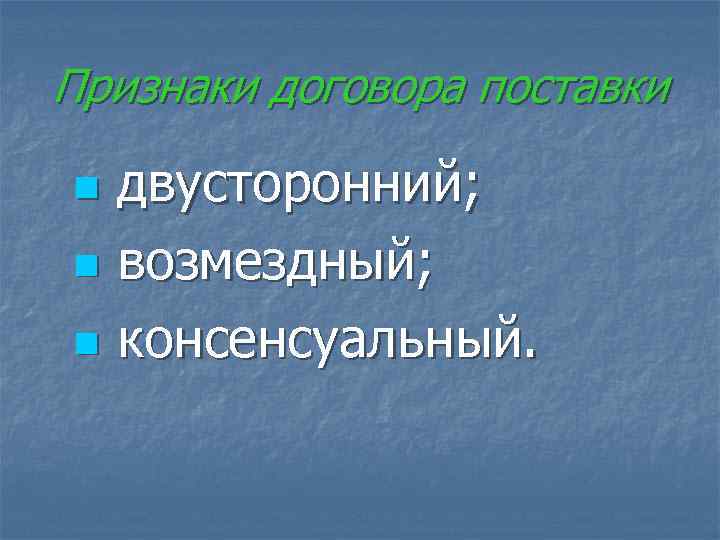 Признаки договора поставки n двусторонний;  n возмездный;  n консенсуальный. 
