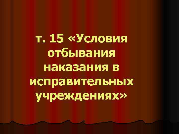  т. 15 «Условия отбывания  наказания в исправительных  учреждениях» 