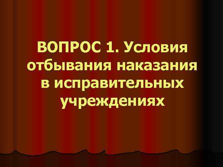  ВОПРОС 1. Условия отбывания наказания  в исправительных  учреждениях 