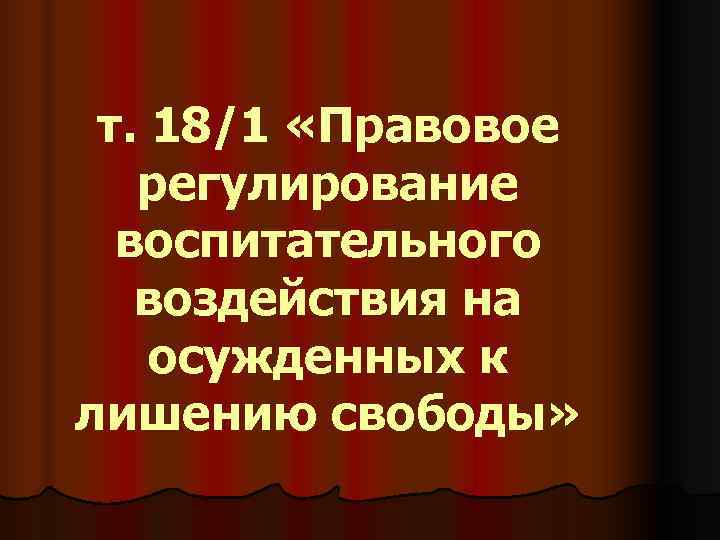 т. 18/1 «Правовое регулирование воспитательного воздействия на осужденных к лишению свободы» т. 18/1 «Правовое регулирование воспитательного воздействия на осужденных к лишению свободы»