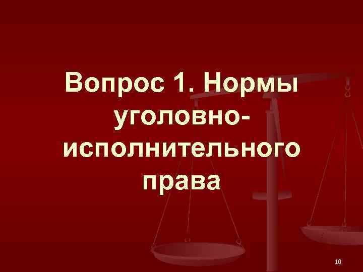 Вопрос 1. Нормы  уголовно- исполнительного права    10 