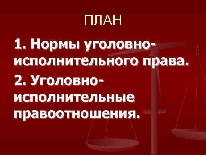   ПЛАН 1. Нормы уголовно- исполнительного права. 2. Уголовно- исполнительные правоотношения. 