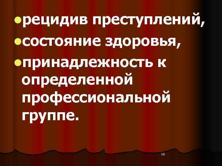 lрецидив преступлений, lсостояние здоровья, lпринадлежность к определенной профессиональной группе.    18 
