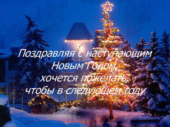 Поздравляя с наступающим  Новым Годом, хочется пожелать,  чтобы в следующем году 