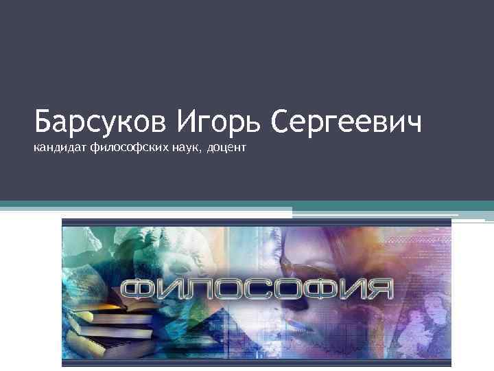 Барсуков Игорь Сергеевич кандидат философских наук, доцент 