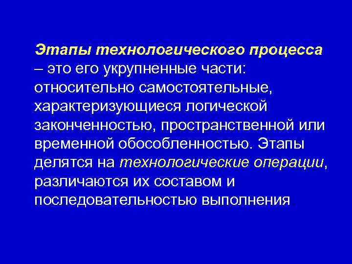 Этапы технологического процесса – это его укрупненные части:  относительно самостоятельные,  характеризующиеся логической