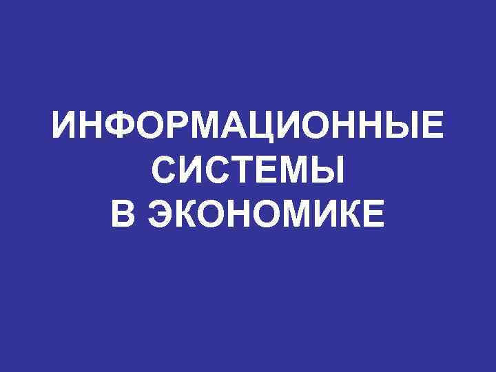 ИНФОРМАЦИОННЫЕ СИСТЕМЫ  В ЭКОНОМИКЕ 