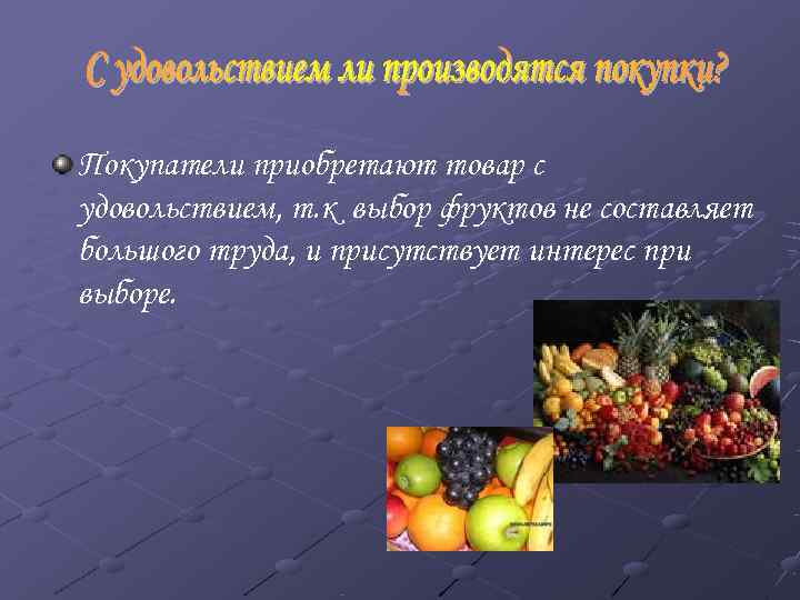 Покупатели приобретают товар с удовольствием, т. к выбор фруктов не составляет большого труда, и