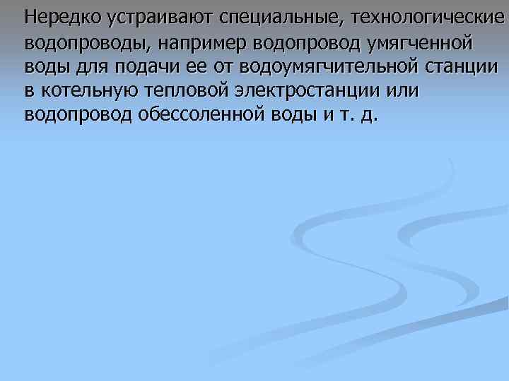 Нередко устраивают специальные, технологические водопроводы, например водопровод умягченной воды для подачи ее от водоумягчительной