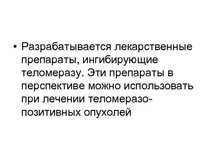  • Разрабатывается лекарственные  препараты, ингибирующие  теломеразу. Эти препараты в  перспективе