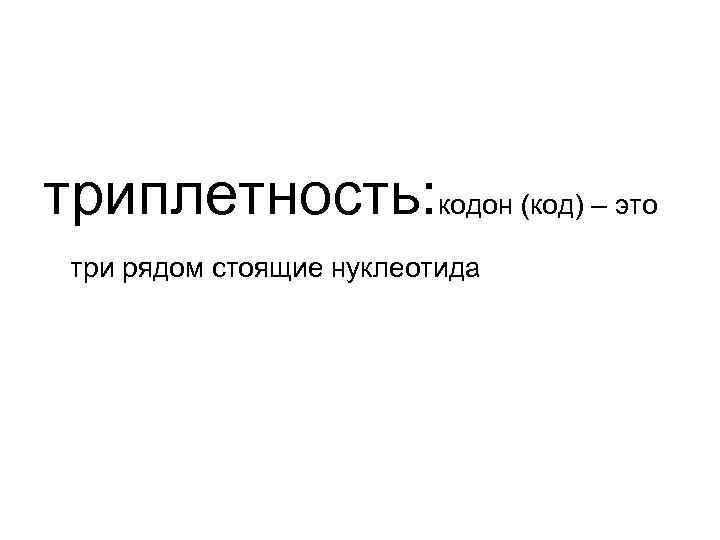 триплетность: кодон (код) – это три рядом стоящие нуклеотида 