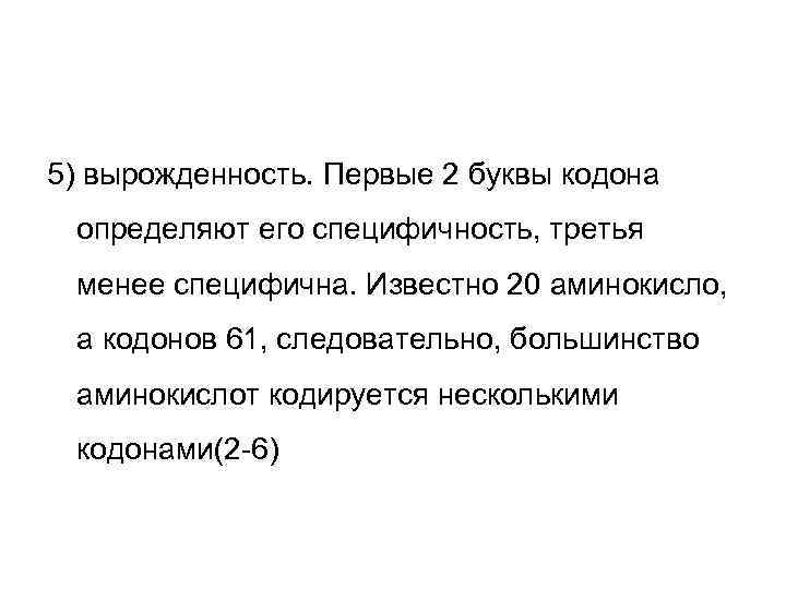 5) вырожденность. Первые 2 буквы кодона определяют его специфичность, третья менее специфична. Известно 20