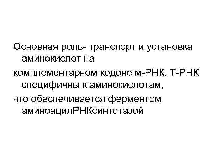 Основная роль- транспорт и установка  аминокислот на комплементарном кодоне м-РНК. Т-РНК  специфичны